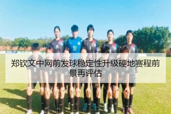 郑钦文中网前发球稳定性升级硬地赛程前景再评估